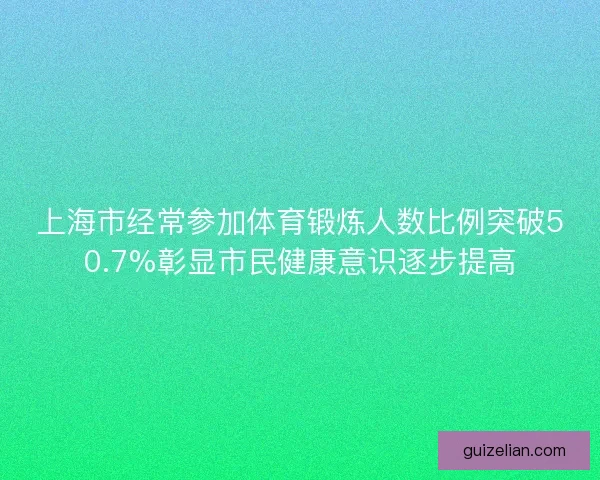 上海市经常参加体育锻炼人数比例突破50.7%彰显市民健康意识逐步提高