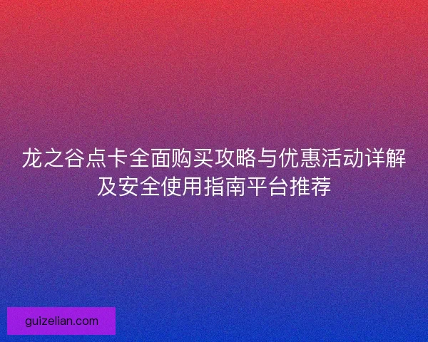龙之谷点卡全面购买攻略与优惠活动详解及安全使用指南平台推荐