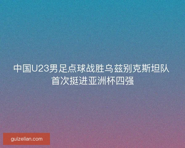 中国U23男足点球战胜乌兹别克斯坦队 首次挺进亚洲杯四强