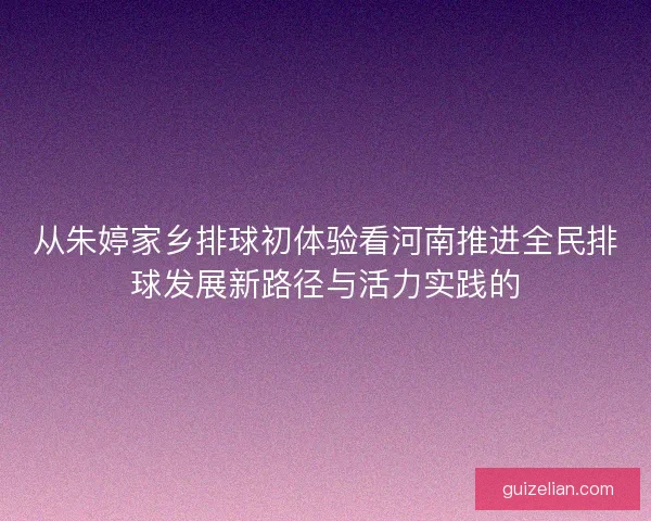 从朱婷家乡排球初体验看河南推进全民排球发展新路径与活力实践的
