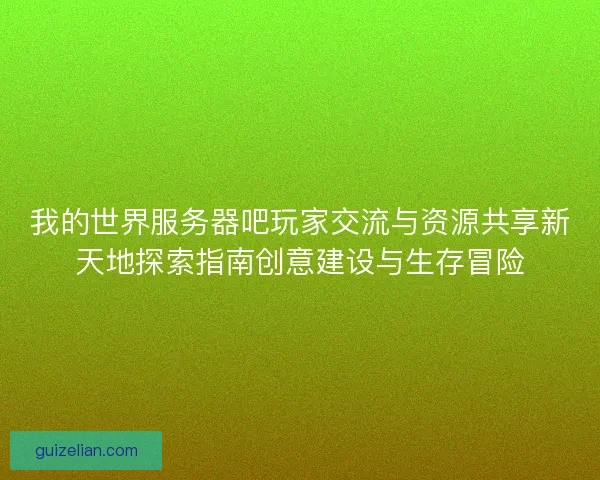 我的世界服务器吧玩家交流与资源共享新天地探索指南创意建设与生存冒险