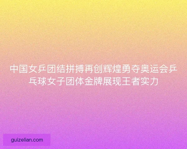 中国女乒团结拼搏再创辉煌勇夺奥运会乒乓球女子团体金牌展现王者实力
